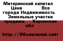 Материнский капитал  › Цена ­ 40 000 - Все города Недвижимость » Земельные участки продажа   . Кировская обл.